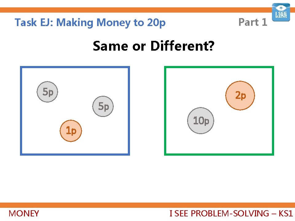 Part 1 Task EJ: Making Money to 20 p Same or Different? 5 p