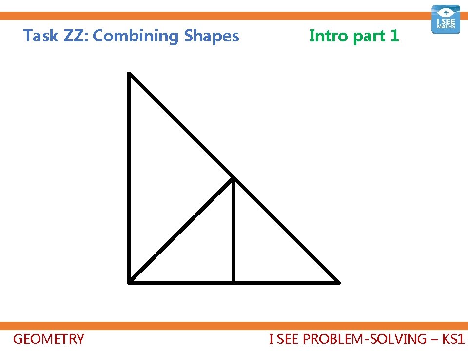 Task ZZ: Combining Shapes GEOMETRY Intro part 1 I SEE PROBLEM-SOLVING – KS 1