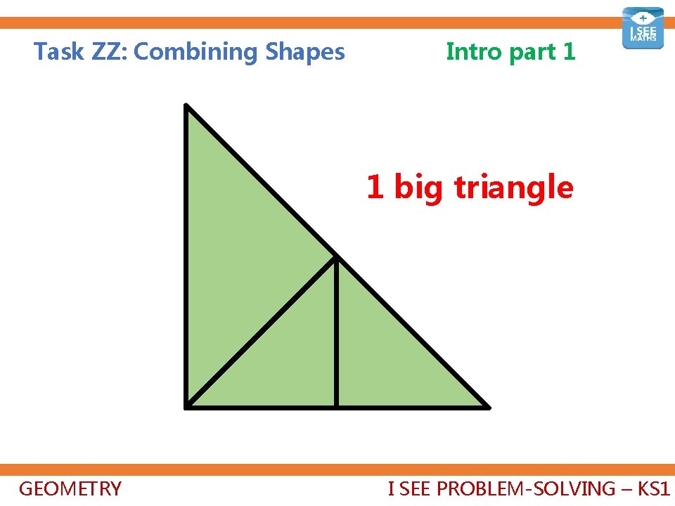 Task ZZ: Combining Shapes Intro part 1 1 big triangle GEOMETRY I SEE PROBLEM-SOLVING