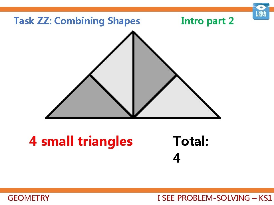 Task ZZ: Combining Shapes 4 small triangles GEOMETRY Intro part 2 Total: 4+2+1=7 I