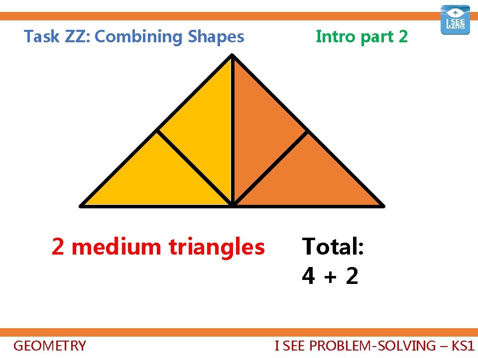 Task ZZ: Combining Shapes 2 medium triangles GEOMETRY Intro part 2 Total: 4+2+1=7 I