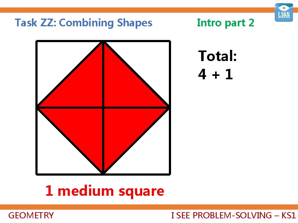 Task ZZ: Combining Shapes Intro part 2 Total: 4+1+1=6 1 medium square GEOMETRY I