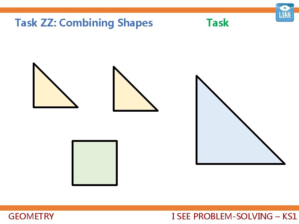 Task ZZ: Combining Shapes GEOMETRY Task I SEE PROBLEM-SOLVING – KS 1 