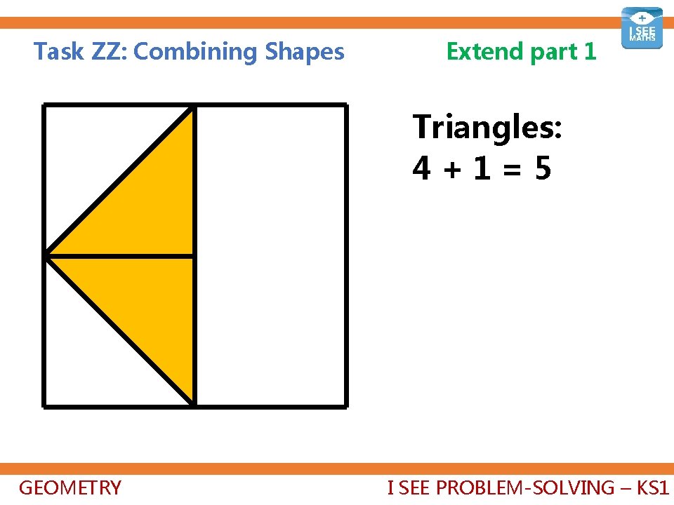 Task ZZ: Combining Shapes Extend part 1 Triangles: 4+1=5 GEOMETRY I SEE PROBLEM-SOLVING –