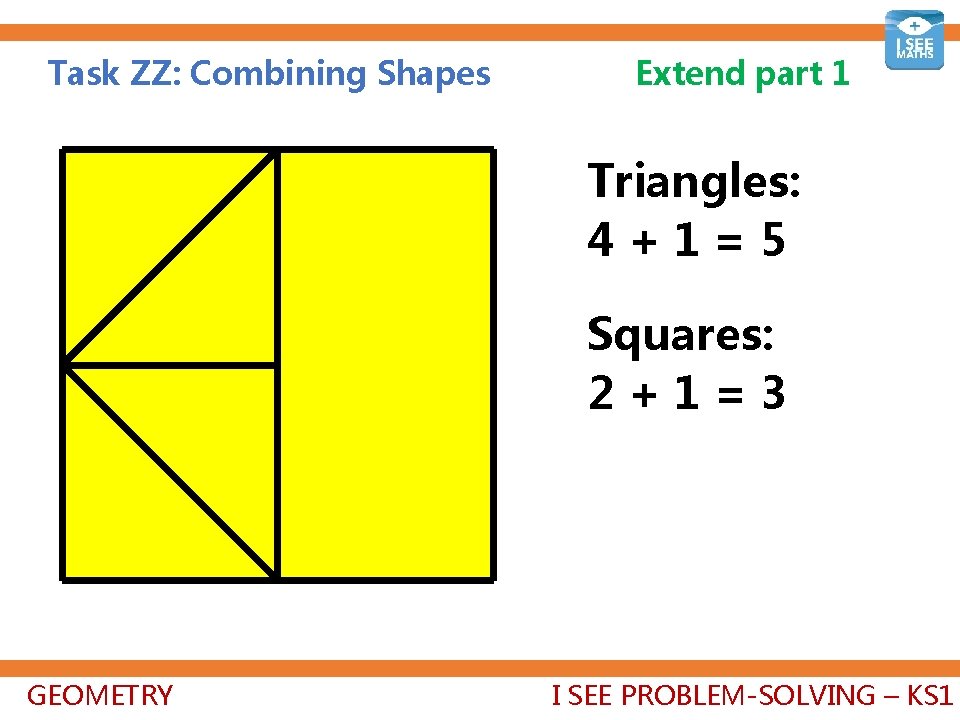 Task ZZ: Combining Shapes Extend part 1 Triangles: 4+1=5 Squares: 2+1=3 GEOMETRY I SEE