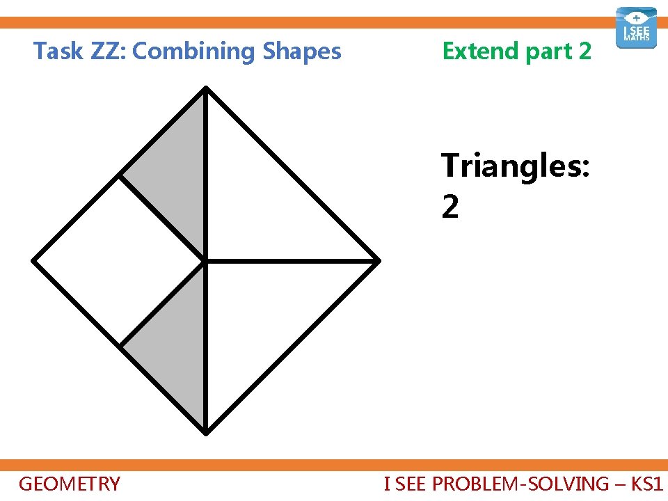 Task ZZ: Combining Shapes Extend part 2 Triangles: 2+2+2=6 GEOMETRY I SEE PROBLEM-SOLVING –