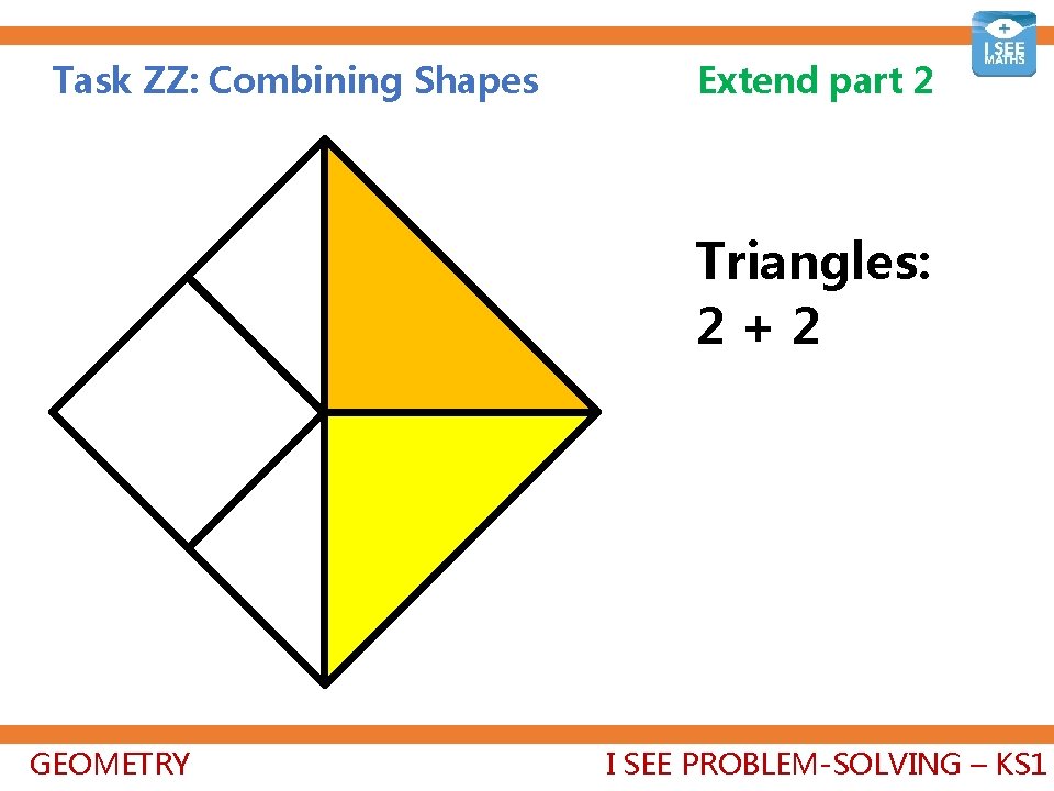 Task ZZ: Combining Shapes Extend part 2 Triangles: 2+2+2=6 GEOMETRY I SEE PROBLEM-SOLVING –