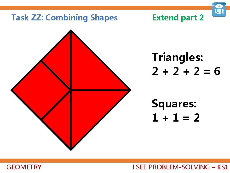 Task ZZ: Combining Shapes Extend part 2 Triangles: 2+2+2=6 Squares: 1+1=2 GEOMETRY I SEE