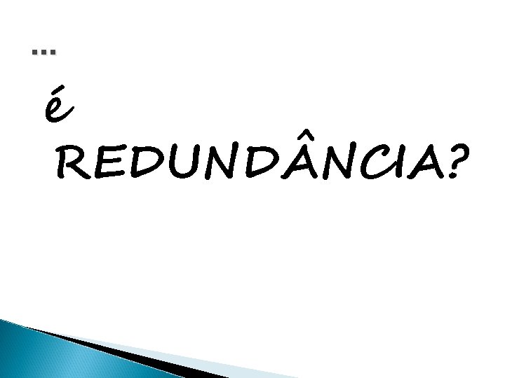 . . . é REDUND NCIA? 