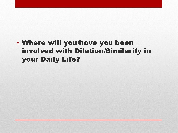  • Where will you/have you been involved with Dilation/Similarity in your Daily Life?