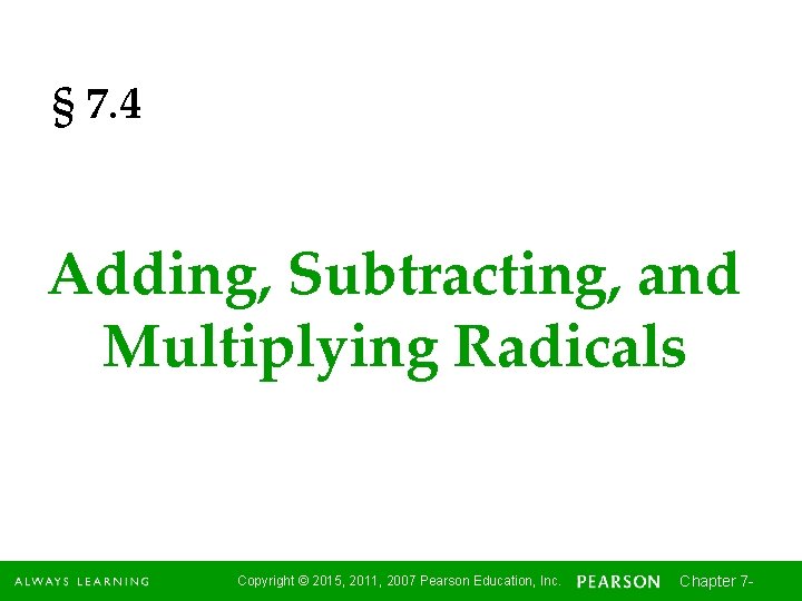 § 7. 4 Adding, Subtracting, and Multiplying Radicals Copyright © 2015, 2011, 2007 Pearson