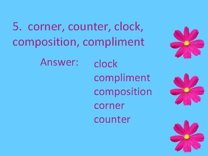 5. corner, counter, clock, composition, compliment Answer: clock compliment composition corner counter 