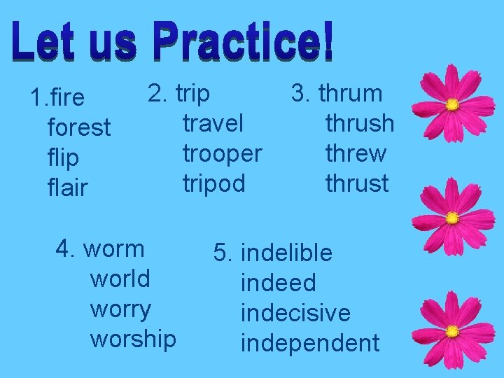 1. fire forest flip flair 2. trip travel trooper tripod 4. worm world worry