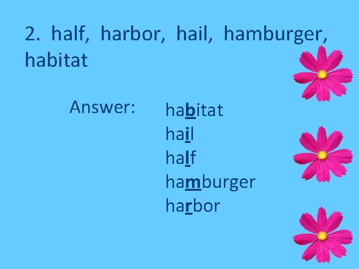 2. half, harbor, hail, hamburger, habitat Answer: habitat hail half hamburger harbor 