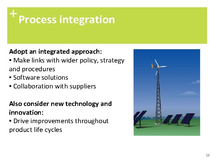 + Process integration Adopt an integrated approach: • Make links with wider policy, strategy