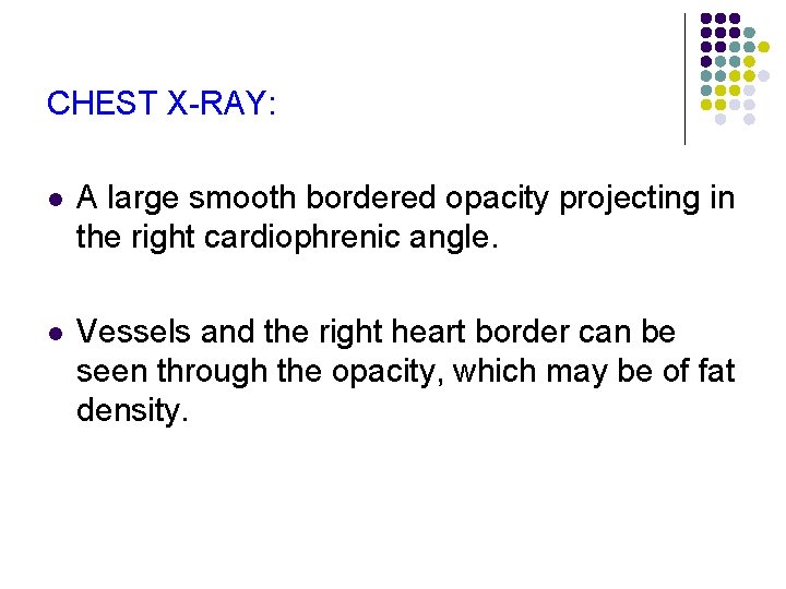 CHEST X-RAY: l A large smooth bordered opacity projecting in the right cardiophrenic angle.