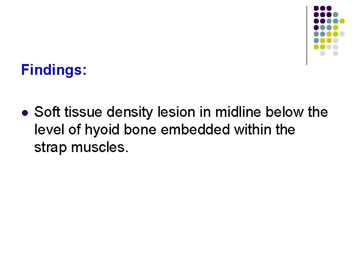 Findings: l Soft tissue density lesion in midline below the level of hyoid bone