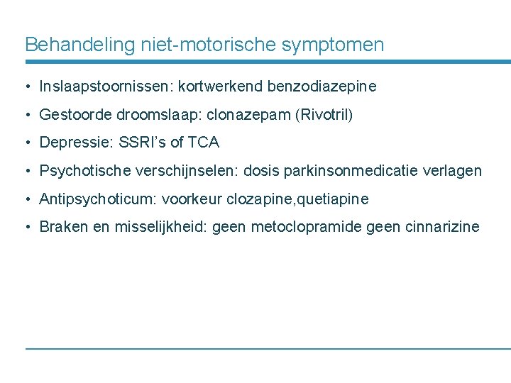 Behandeling niet-motorische symptomen • Inslaapstoornissen: kortwerkend benzodiazepine • Gestoorde droomslaap: clonazepam (Rivotril) • Depressie: