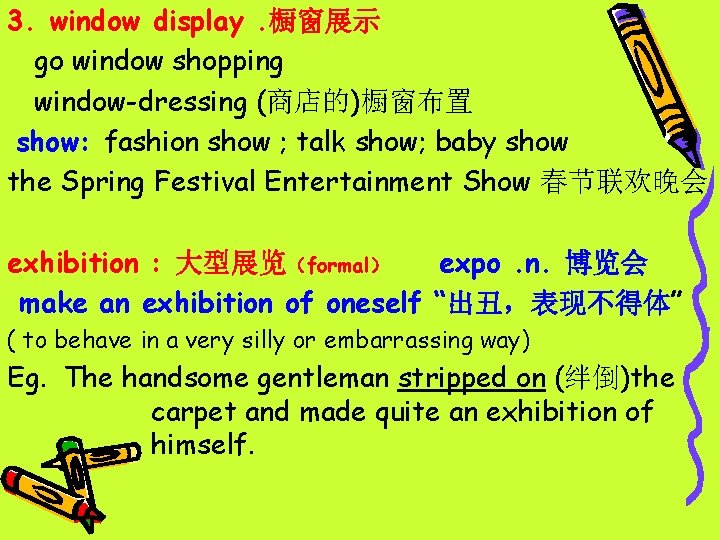3. window display. 橱窗展示 go window shopping window-dressing (商店的)橱窗布置 show: fashion show ; talk