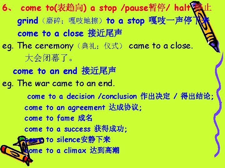 6、 come to(表趋向) a stop /pause暂停/ halt 停止 grind（磨碎；嘎吱地擦）to a stop 嘎吱一声停下来 come to