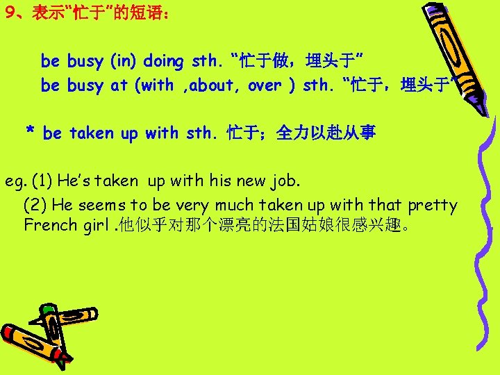 9、表示“忙于”的短语： be busy (in) doing sth. “忙于做，埋头于” be busy at (with , about, over