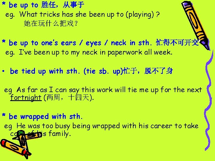 * be up to 胜任，从事于 eg. What tricks has she been up to (playing)