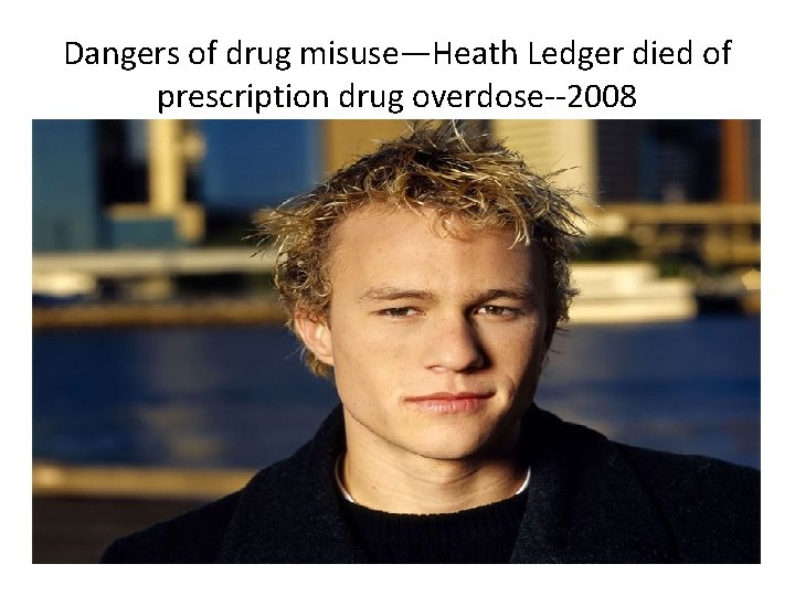 Dangers of drug misuse—Heath Ledger died of prescription drug overdose--2008 