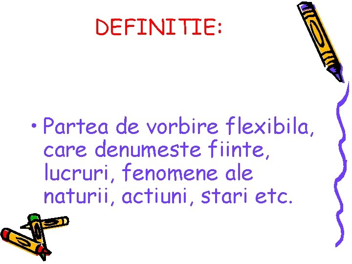 DEFINITIE: • Partea de vorbire flexibila, care denumeste fiinte, lucruri, fenomene ale naturii, actiuni, DEFINITIE: • Partea de vorbire flexibila, care denumeste fiinte, lucruri, fenomene ale naturii, actiuni,