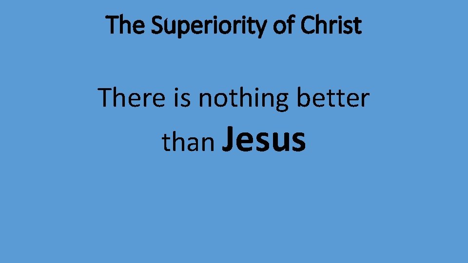 The Superiority of Christ There is nothing better than Jesus 