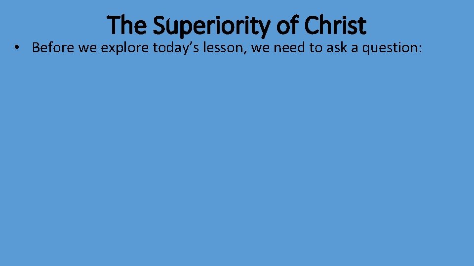 The Superiority of Christ • Before we explore today’s lesson, we need to ask