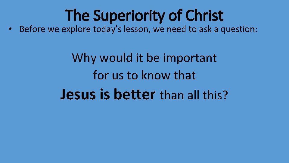 The Superiority of Christ • Before we explore today’s lesson, we need to ask