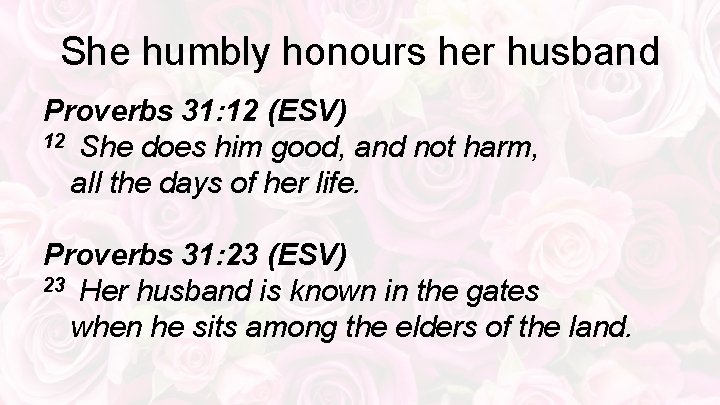 She humbly honours her husband Proverbs 31: 12 (ESV) 12 She does him good,