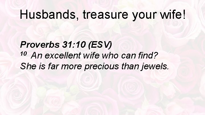 Husbands, treasure your wife! Proverbs 31: 10 (ESV) 10 An excellent wife who can