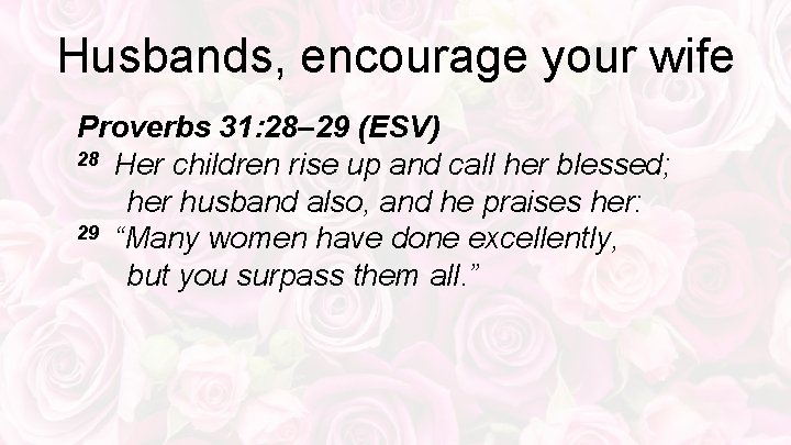 Husbands, encourage your wife Proverbs 31: 28– 29 (ESV) 28 Her children rise up