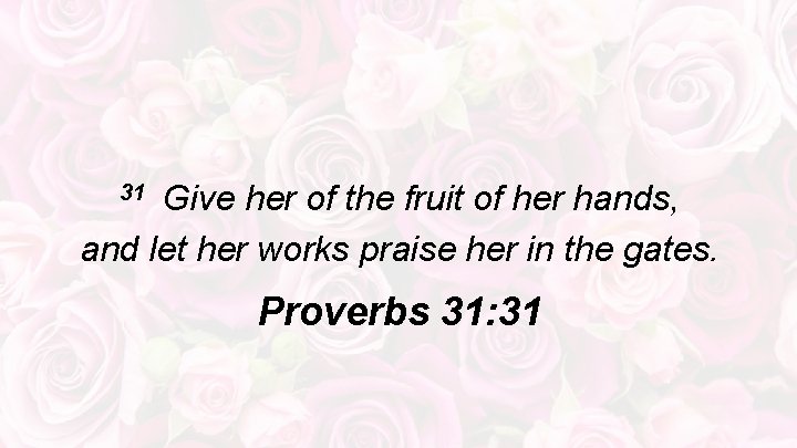 31 Give her of the fruit of her hands, and let her works praise