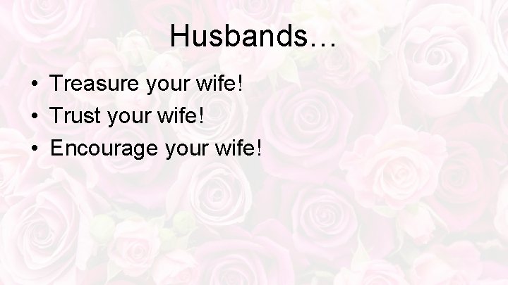 Husbands… • Treasure your wife! • Trust your wife! • Encourage your wife! 