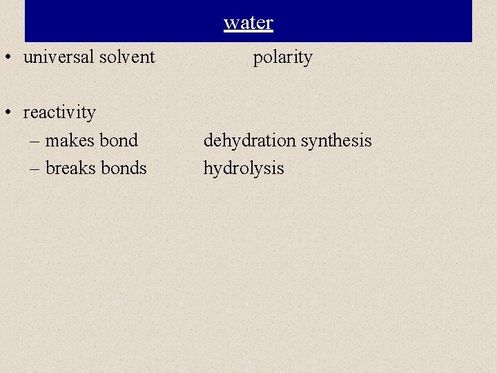 water • universal solvent polarity • reactivity – makes bond – breaks bonds dehydration