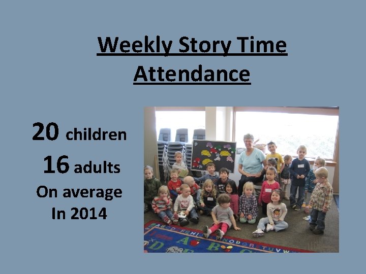 Weekly Story Time Attendance 20 children 16 adults On average In 2014 