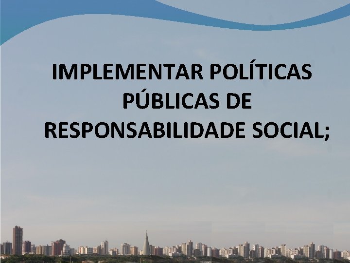 IMPLEMENTAR POLÍTICAS PÚBLICAS DE RESPONSABILIDADE SOCIAL; 