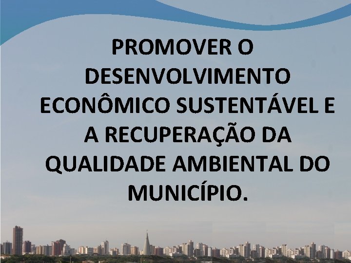 PROMOVER O DESENVOLVIMENTO ECONÔMICO SUSTENTÁVEL E A RECUPERAÇÃO DA QUALIDADE AMBIENTAL DO MUNICÍPIO. 