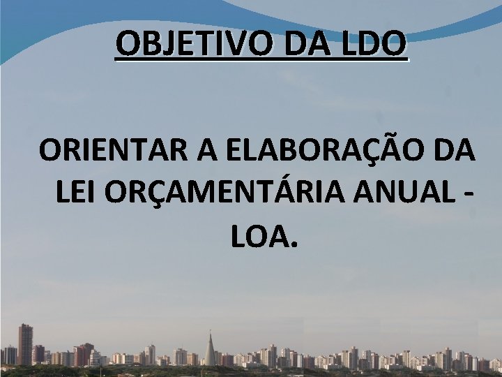 OBJETIVO DA LDO ORIENTAR A ELABORAÇÃO DA LEI ORÇAMENTÁRIA ANUAL - LOA. 