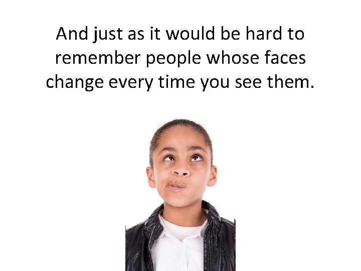 And just as it would be hard to remember people whose faces change every