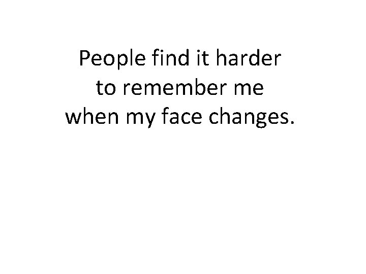 People find it harder to remember me when my face changes. 