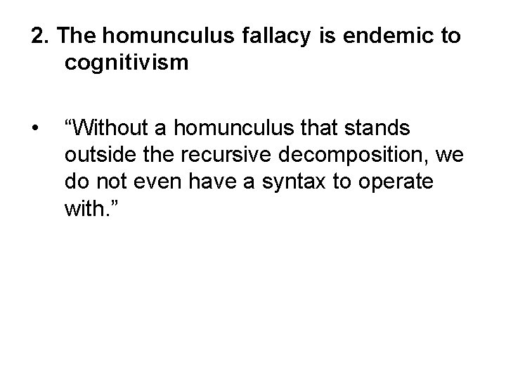 2. The homunculus fallacy is endemic to cognitivism • “Without a homunculus that stands