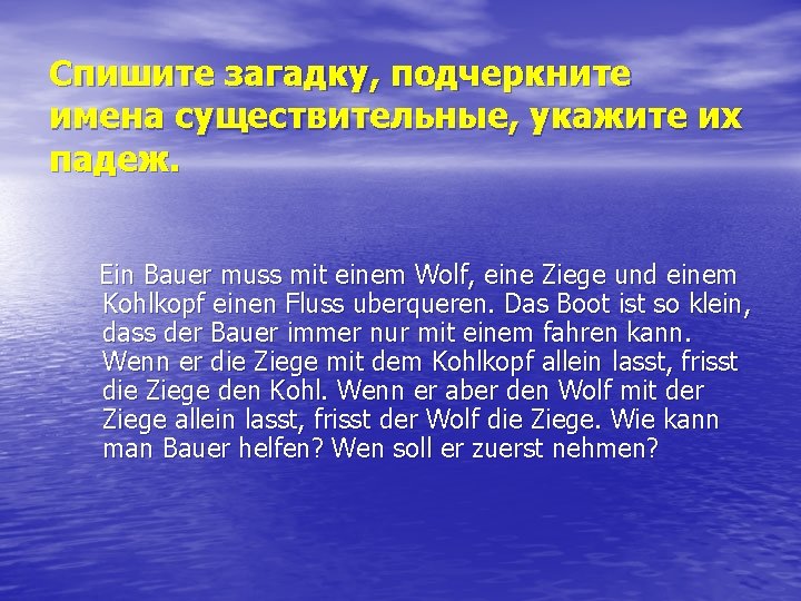 Спишите загадку, подчеркните имена существительные, укажите их падеж. Ein Bauer muss mit einem Wolf,