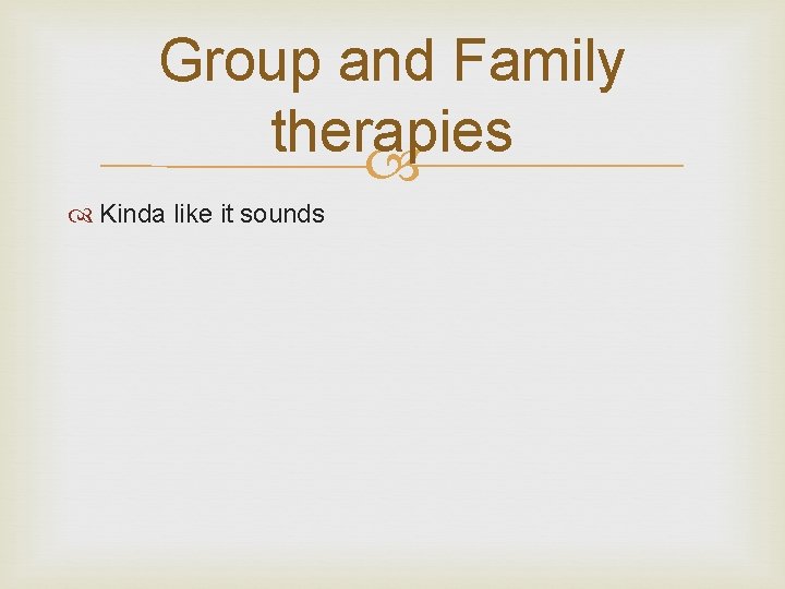 Group and Family therapies Kinda like it sounds 