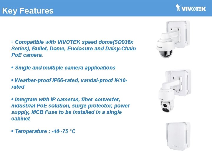 Key Features • Compatible with VIVOTEK speed dome(SD 936 x Series), Bullet, Dome, Enclosure