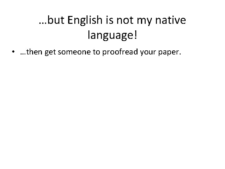 …but English is not my native language! • …then get someone to proofread your
