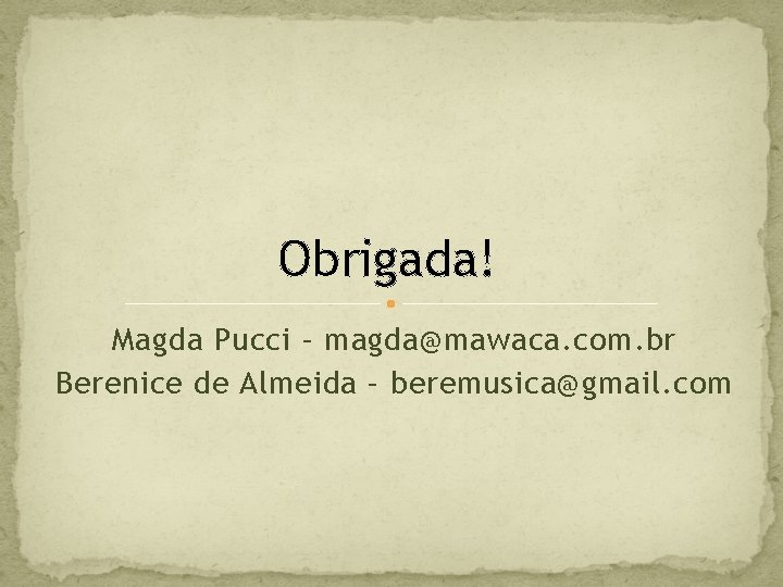 Obrigada! Magda Pucci – magda@mawaca. com. br Berenice de Almeida – beremusica@gmail. com 