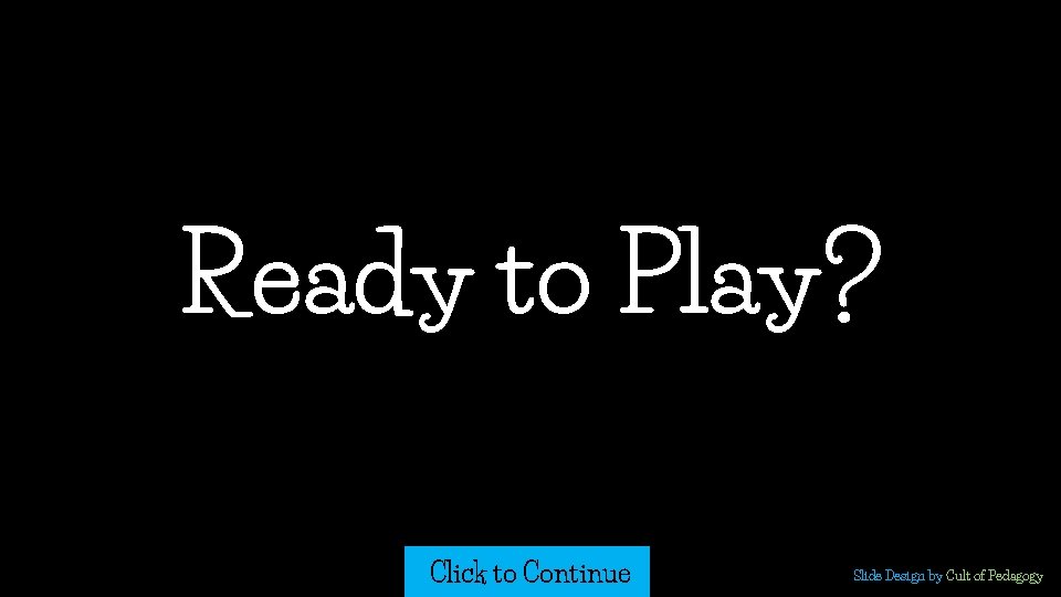 Ready to Play? Click to Continue Slide Design by Cult of Pedagogy  Ready to Play? Click to Continue Slide Design by Cult of Pedagogy
